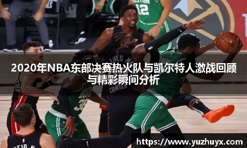 2020年NBA东部决赛热火队与凯尔特人激战回顾与精彩瞬间分析